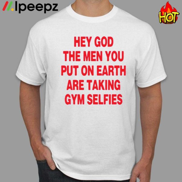 Hey God The Men You Put On Earth Are Taking Gym Selfies Shirt