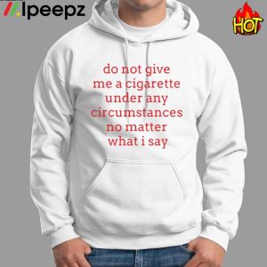 Hot Do Not Give Me A Cigarette Under Any Circumstances No Matter What I Say Shirt 1