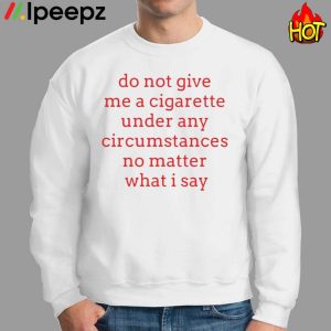 Hot Do Not Give Me A Cigarette Under Any Circumstances No Matter What I Say Shirt 2