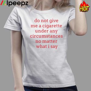 Hot Do Not Give Me A Cigarette Under Any Circumstances No Matter What I Say Shirt 3