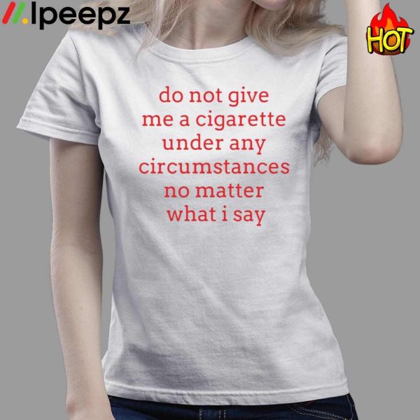 Hot Do Not Give Me A Cigarette Under Any Circumstances No Matter What I Say Shirt