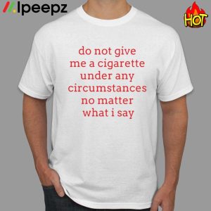 Hot Do Not Give Me A Cigarette Under Any Circumstances No Matter What I Say Shirt