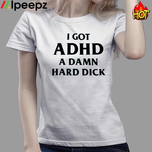 I Got Adhd A Damn Hard Dick Shirt