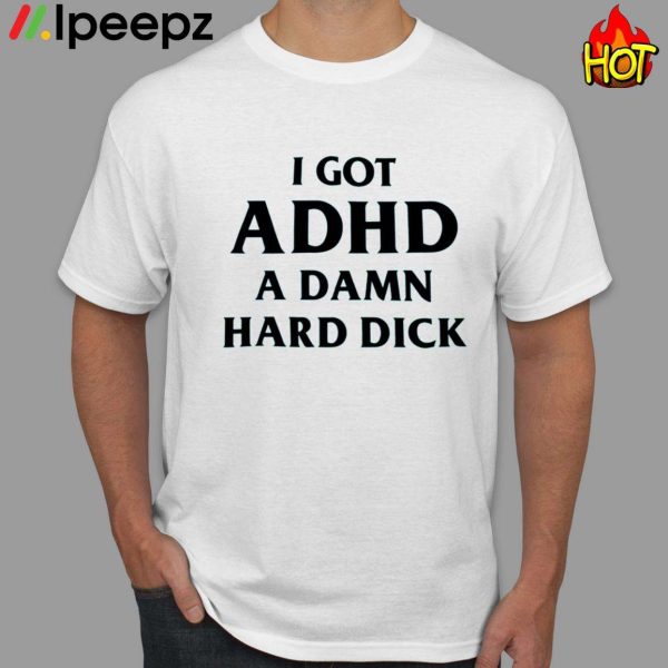 I Got Adhd A Damn Hard Dick Shirt