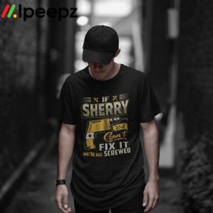 If Sherry Cant Fix it Were All Screwed Shirt 1