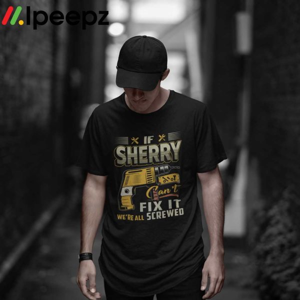 If Sherry Cant Fix it Were All Screwed Shirt