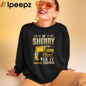 If Sherry Cant Fix it Were All Screwed Shirt 2