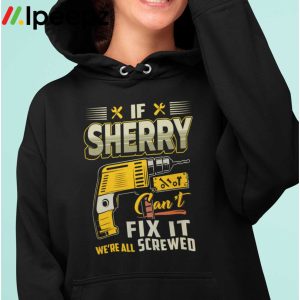 If Sherry Cant Fix it Were All Screwed Shirt 3