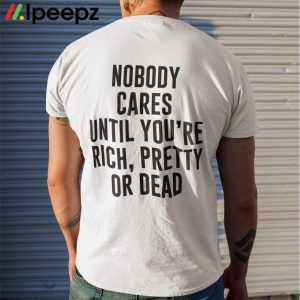 Nobody Cares Until You’re Rich Pretty Or Dead Shirt