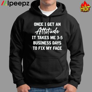 Once I Get An Attitude It Takes Me 3 5 Business Days To Fix My Face Shirt 1