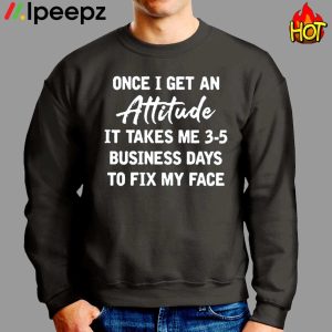 Once I Get An Attitude It Takes Me 3 5 Business Days To Fix My Face Shirt 2