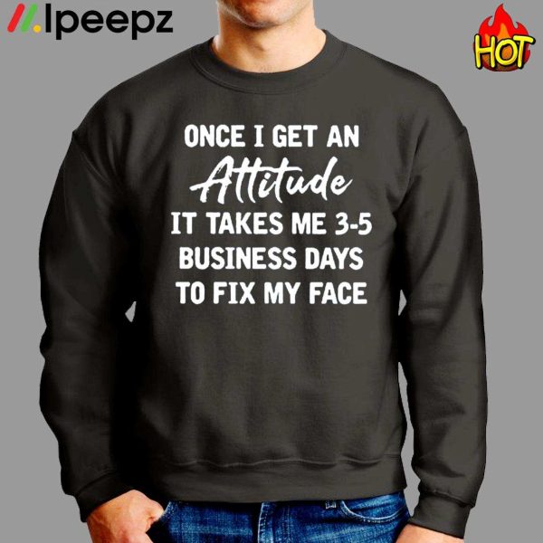 Once I Get An Attitude It Takes Me 3 5 Business Days To Fix My Face Shirt