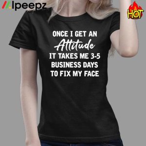 Once I Get An Attitude It Takes Me 3 5 Business Days To Fix My Face Shirt 3