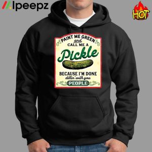 Paint Me Green Pickle And Call Me A Pickle Cecause I Am Done Dillin With You People Shirt 1