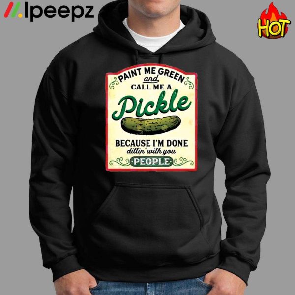 Paint Me Green Pickle And Call Me A Pickle Cecause I Am Done Dillin With You People Shirt