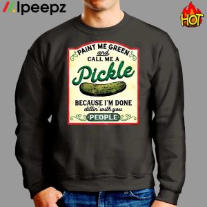 Paint Me Green Pickle And Call Me A Pickle Cecause I Am Done Dillin With You People Shirt 2