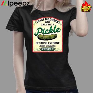 Paint Me Green Pickle And Call Me A Pickle Cecause I Am Done Dillin With You People Shirt 3