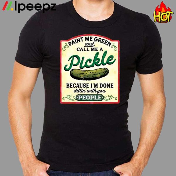 Paint Me Green Pickle And Call Me A Pickle Cecause I Am Done Dillin With You People Shirt