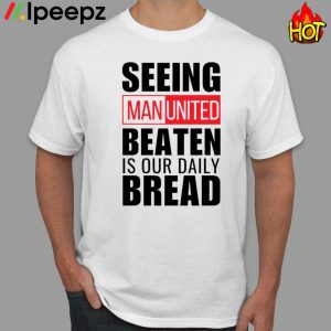 Seeing Man United Beaten Is Our Daily Bread Shirt