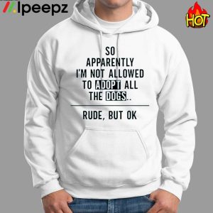 So Apparently Im Not Allowed to Adopt All The Dogs Funny Shirt 1