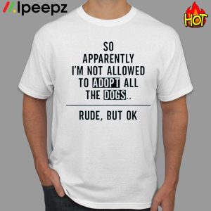 So Apparently Im Not Allowed to Adopt All The Dogs Funny Shirt