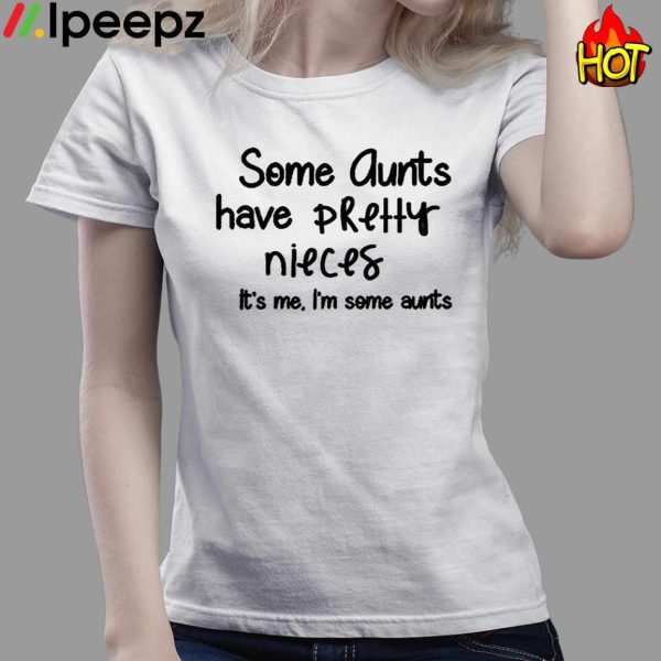 Some Aunts Have Pretty Nieces Its Me Im some Aunt Shirt