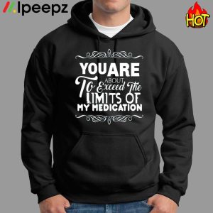 You Are About To Exceed The Limits Of My Medication Shirt 1