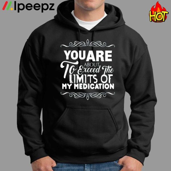 You Are About To Exceed The Limits Of My Medication Shirt