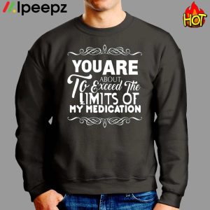 You Are About To Exceed The Limits Of My Medication Shirt 2