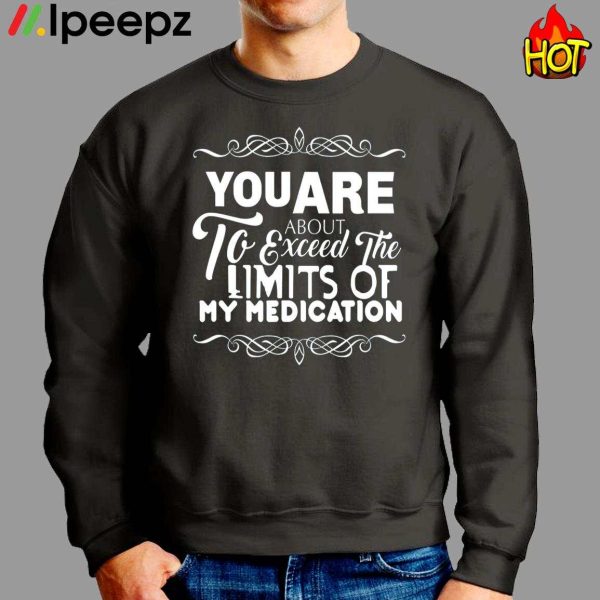 You Are About To Exceed The Limits Of My Medication Shirt