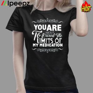 You Are About To Exceed The Limits Of My Medication Shirt 3