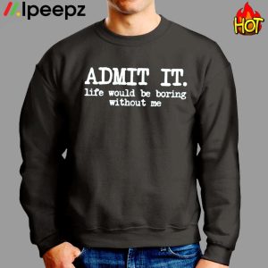 Admit It Life Would Be Boring Without Me Shirt 2