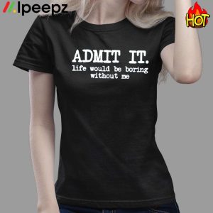 Admit It Life Would Be Boring Without Me Shirt 3