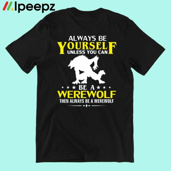 Always Be Yourself Unless You Can Be A Werewolf Then Always Be A Werewolf Shirt