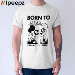 Born To Piss Forced To Cum Funny Dog Shirt 1