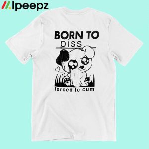 Born To Piss Forced To Cum Funny Dog Shirt