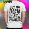 Buy Me Plants And Tell Me You Dont Trust The Government Shirt