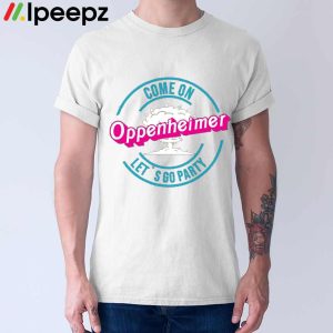 Come on Oppenheimer Lets Go Party Shirt