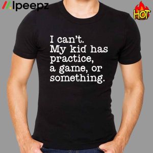 I Cant My Kid Has Practice A Game Or Something Shirt 1