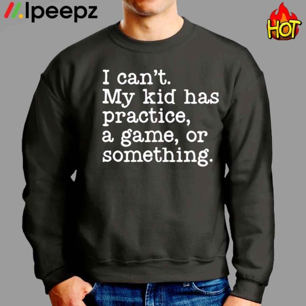 I Can’t My Kid Has Practice A Game Or Something Shirt