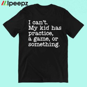 I Can’t My Kid Has Practice A Game Or Something Shirt