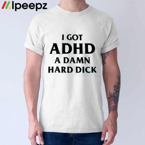 I Got ADHD A DAMN Hard Dick Shirt 1