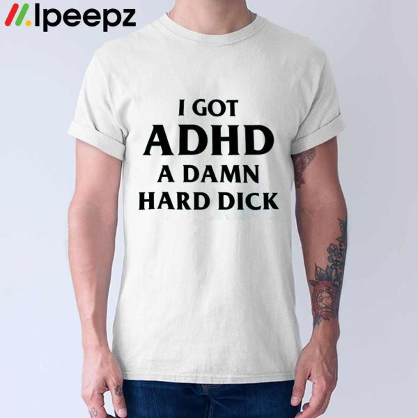 I Got ADHD A DAMN Hard Dick Shirt