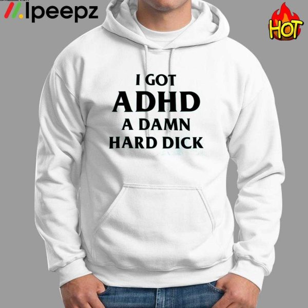 I Got ADHD A DAMN Hard Dick Shirt