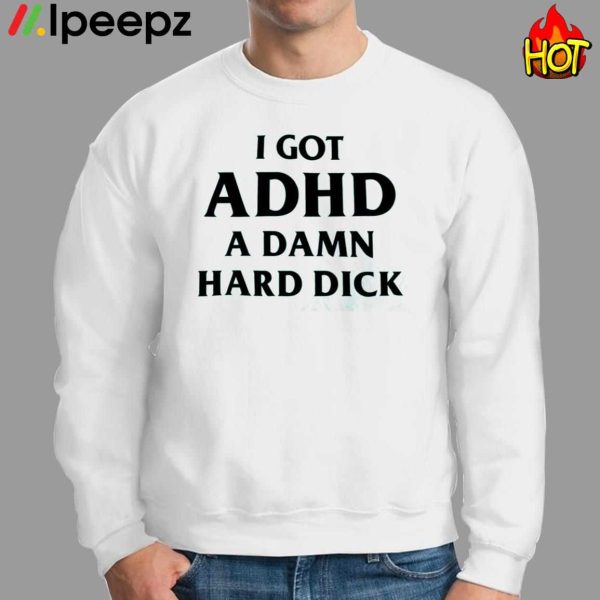 I Got ADHD A DAMN Hard Dick Shirt