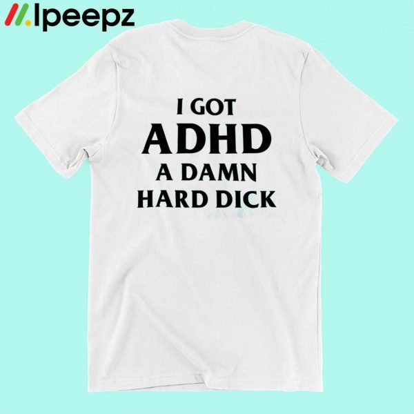 I Got ADHD A DAMN Hard Dick Shirt