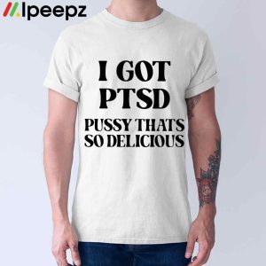 I Got Ptsd Pussy Thats So Delicious Shirt 1