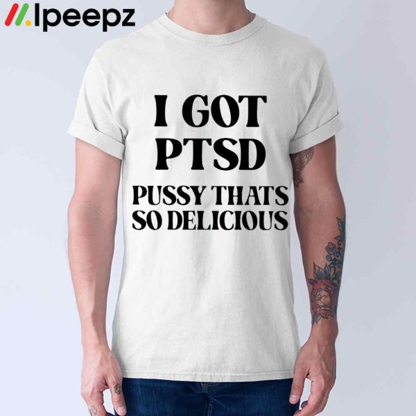 I Got Ptsd Pussy Thats So Delicious Shirt