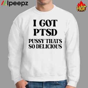 I Got Ptsd Pussy Thats So Delicious Shirt 3