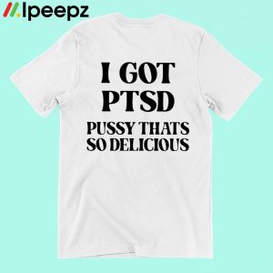 I Got Ptsd Pussy Thats So Delicious Shirt